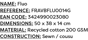 Name: Fluo Reference: FRAVBFLU0014G EAN code: 3424990023080 Dimensions: 50 x 38 x 14 cm Material: Recycled cotton 200...