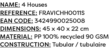 Name: 4 Houses Reference: FRAVICHH0011S EAN code: 3424990025008 Dimensions: 45 x 40 x 22 cm Material: PP 100% recycle...