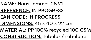 Name: Nous sommes 26 V1 Reference: IN PROGRESS EAN code: IN PROGRESS Dimensions: 45 x 40 x 22 cm Material: PP 100% re...