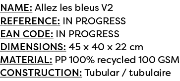 Name: Allez les bleus V2 Reference: IN PROGRESS EAN code: IN PROGRESS Dimensions: 45 x 40 x 22 cm Material: PP 100% r...